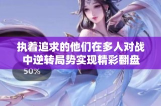 执着追求的他们在多人对战中逆转局势实现精彩翻盘