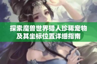 探索魔兽世界猎人珍稀宠物及其坐标位置详细指南