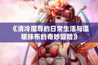 《清冷魔尊的日常生活与温暖抹布的奇妙冒险》