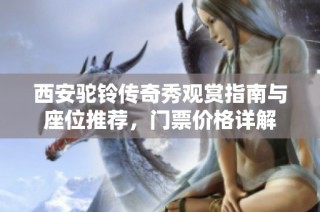 西安驼铃传奇秀观赏指南与座位推荐，门票价格详解