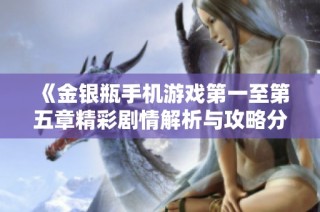《金银瓶手机游戏第一至第五章精彩剧情解析与攻略分享》