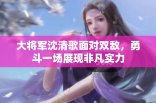 大将军沈清歌面对双敌，勇斗一场展现非凡实力