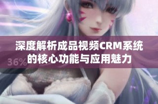 深度解析成品视频CRM系统的核心功能与应用魅力