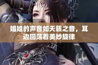 姐姐的声音如天籁之音，耳边回荡着美妙旋律