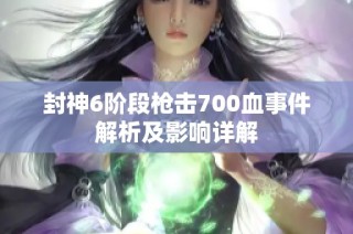 封神6阶段枪击700血事件解析及影响详解