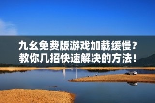 九幺免费版游戏加载缓慢？教你几招快速解决的方法！