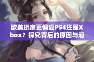 欧美玩家更偏爱PS4还是Xbox？探究背后的原因与趋势