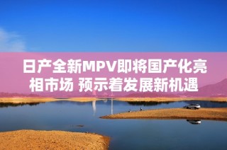 日产全新MPV即将国产化亮相市场 预示着发展新机遇