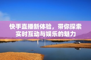 快手直播新体验，带你探索实时互动与娱乐的魅力