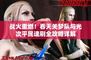 战火重燃！吞天关梦队与光次平民速刷全攻略详解
