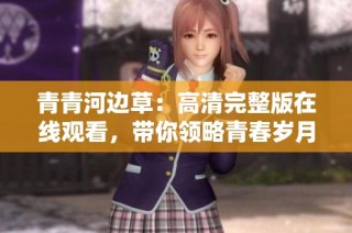 青青河边草：高清完整版在线观看，带你领略青春岁月的故事