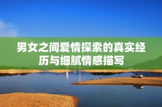 男女之间爱情探索的真实经历与细腻情感描写