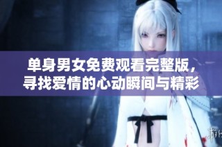 单身男女免费观看完整版，寻找爱情的心动瞬间与精彩故事
