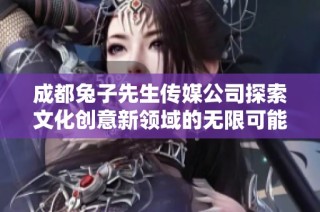 成都兔子先生传媒公司探索文化创意新领域的无限可能