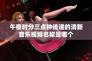 午夜时分三点钟传递的清新音乐视频名称是哪个