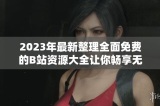 2023年最新整理全面免费的B站资源大全让你畅享无忧