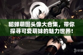 貂蝉萌图头像大合集，带你探寻可爱萌妹的魅力世界！