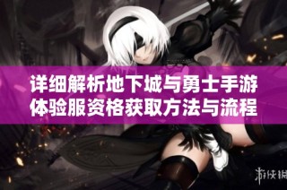 详细解析地下城与勇士手游体验服资格获取方法与流程攻略