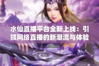 水仙直播平台全新上线：引领网络直播的新潮流与体验