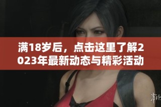 满18岁后，点击这里了解2023年最新动态与精彩活动