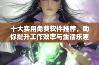 十大实用免费软件推荐，助你提升工作效率与生活乐趣