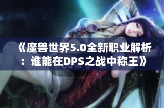 《魔兽世界5.0全新职业解析：谁能在DPS之战中称王》
