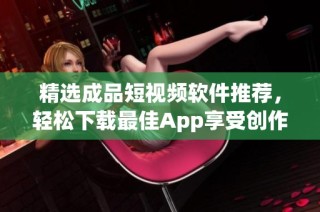 精选成品短视频软件推荐，轻松下载最佳App享受创作乐趣