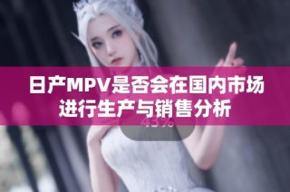 日产MPV是否会在国内市场进行生产与销售分析