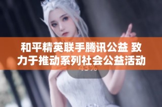 和平精英联手腾讯公益 致力于推动系列社会公益活动