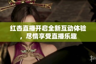 红杏直播开启全新互动体验，尽情享受直播乐趣