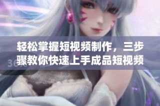 轻松掌握短视频制作，三步骤教你快速上手成品短视频app
