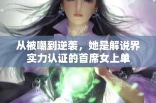 从被嘲到逆袭，她是解说界实力认证的首席女上单
