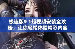 极速版9 1短视频安装全攻略，让你轻松体验精彩内容