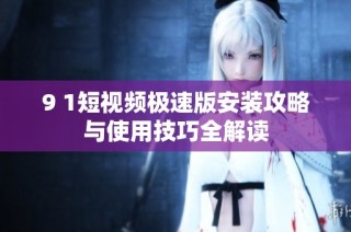 9 1短视频极速版安装攻略与使用技巧全解读