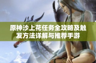 原神沙上花任务全攻略及触发方法详解与推荐手游