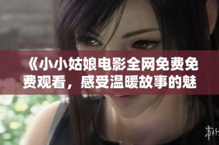 《小小姑娘电影全网免费免费观看，感受温暖故事的魅力》