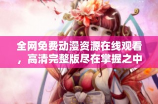 全网免费动漫资源在线观看，高清完整版尽在掌握之中