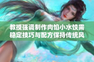 教授强调制作肉馅小水饺需稳定技巧与配方保持传统风味
