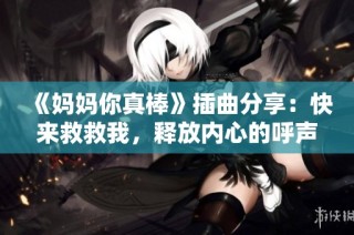《妈妈你真棒》插曲分享：快来救救我，释放内心的呼声