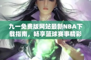 九一免费版网站最新NBA下载指南，畅享篮球赛事精彩瞬间