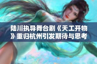 陆川执导舞台剧《天工开物》重归杭州引发期待与思考
