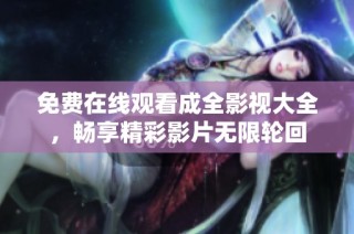 免费在线观看成全影视大全，畅享精彩影片无限轮回