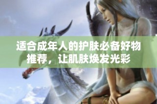 适合成年人的护肤必备好物推荐，让肌肤焕发光彩