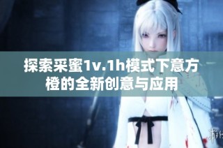 探索采蜜1v.1h模式下意方橙的全新创意与应用