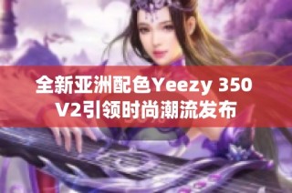 全新亚洲配色Yeezy 350 V2引领时尚潮流发布