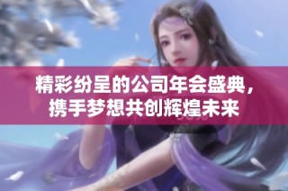 精彩纷呈的公司年会盛典，携手梦想共创辉煌未来