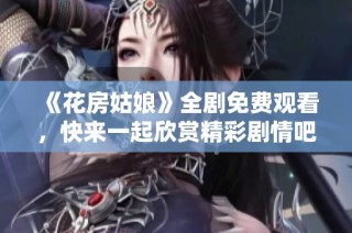 《花房姑娘》全剧免费观看，快来一起欣赏精彩剧情吧！