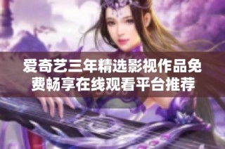 爱奇艺三年精选影视作品免费畅享在线观看平台推荐