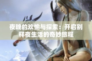 夜晚的欢愉与探索：开启别样夜生活的奇妙旅程