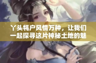 丫头牦户风情万种，让我们一起探寻这片神秘土地的魅力